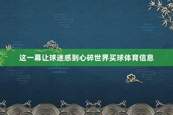 这一幕让球迷感到心碎世界买球体育信息