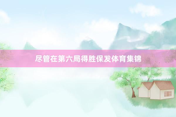 尽管在第六局得胜保发体育集锦