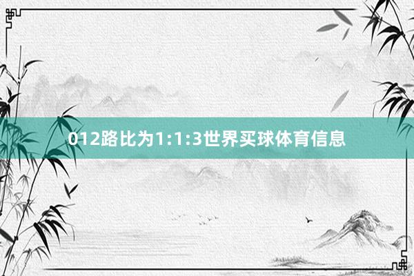 012路比为1:1:3世界买球体育信息