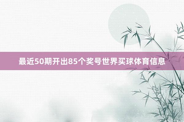 最近50期开出85个奖号世界买球体育信息
