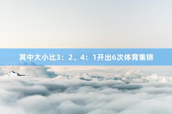 其中大小比3：2、4：1开出6次体育集锦