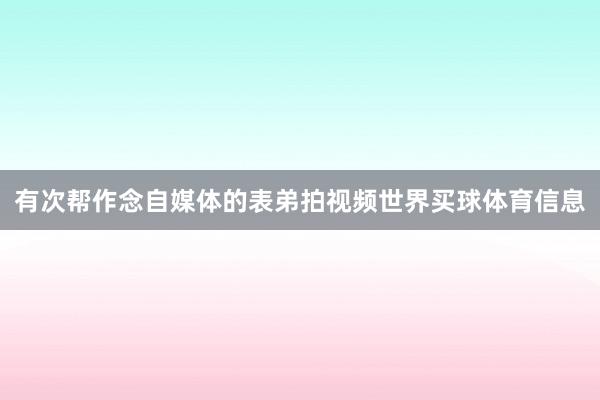 有次帮作念自媒体的表弟拍视频世界买球体育信息
