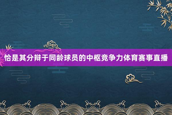 恰是其分辩于同龄球员的中枢竞争力体育赛事直播