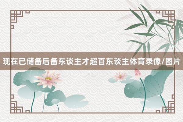 现在已储备后备东谈主才超百东谈主体育录像/图片