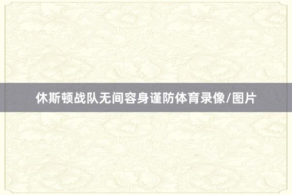 休斯顿战队无间容身谨防体育录像/图片
