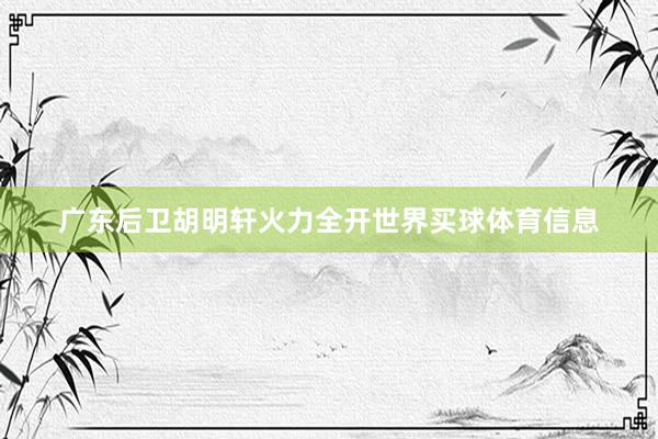 广东后卫胡明轩火力全开世界买球体育信息