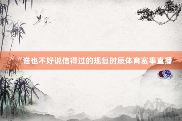 ”“谁也不好说信得过的规复时辰体育赛事直播