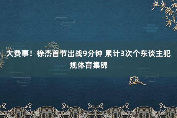 大费事！徐杰首节出战9分钟 累计3次个东谈主犯规体育集锦