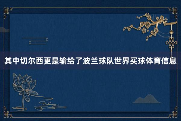 其中切尔西更是输给了波兰球队世界买球体育信息