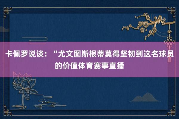 卡佩罗说谈：“尤文图斯根蒂莫得坚韧到这名球员的价值体育赛事直播
