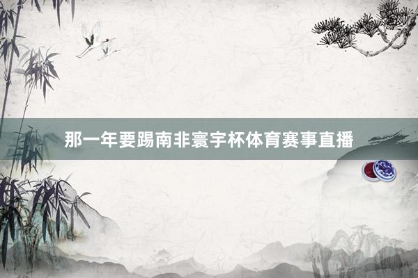 那一年要踢南非寰宇杯体育赛事直播