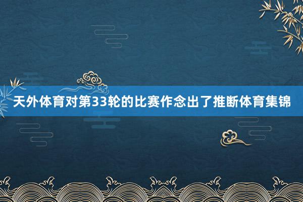 天外体育对第33轮的比赛作念出了推断体育集锦