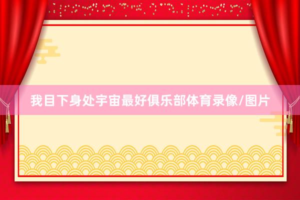 我目下身处宇宙最好俱乐部体育录像/图片