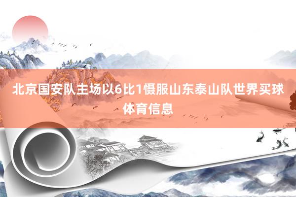 北京国安队主场以6比1慑服山东泰山队世界买球体育信息