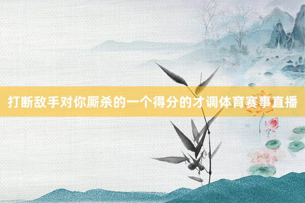 打断敌手对你厮杀的一个得分的才调体育赛事直播