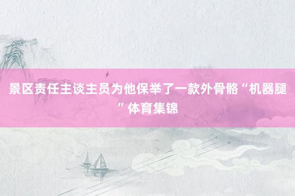 景区责任主谈主员为他保举了一款外骨骼“机器腿”体育集锦