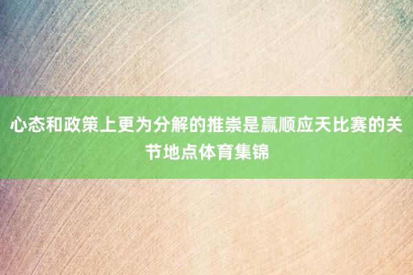 心态和政策上更为分解的推崇是赢顺应天比赛的关节地点体育集锦