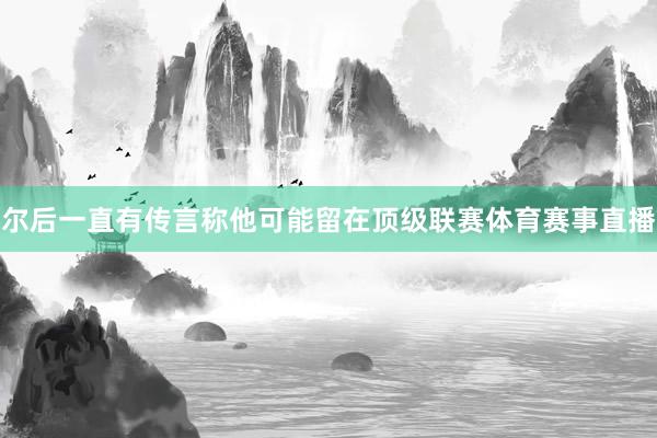 尔后一直有传言称他可能留在顶级联赛体育赛事直播