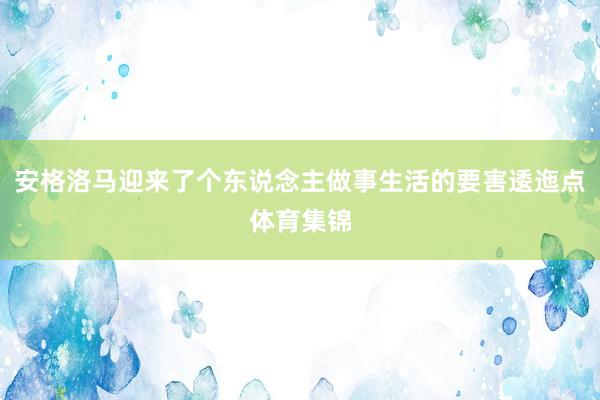 安格洛马迎来了个东说念主做事生活的要害逶迤点体育集锦