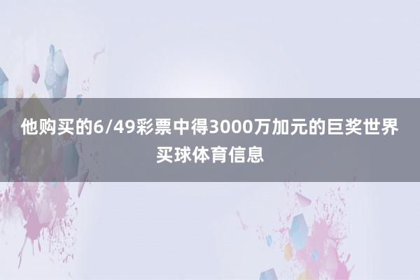 他购买的6/49彩票中得3000万加元的巨奖世界买球体育信息