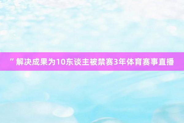 ”解决成果为10东谈主被禁赛3年体育赛事直播