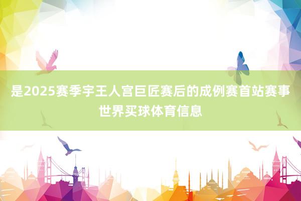 是2025赛季宇王人宫巨匠赛后的成例赛首站赛事世界买球体育信息