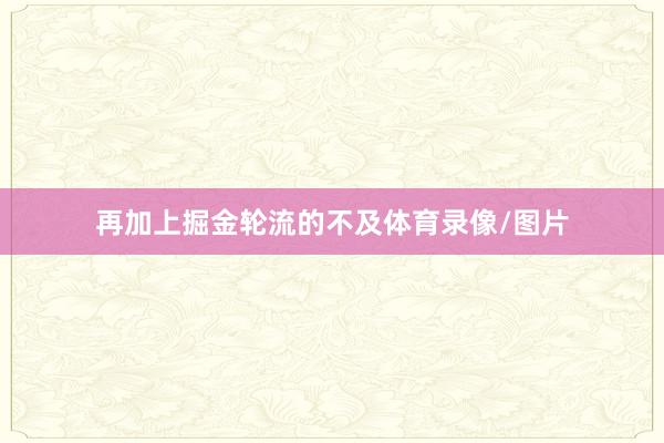 再加上掘金轮流的不及体育录像/图片