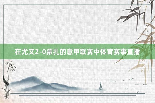 在尤文2-0蒙扎的意甲联赛中体育赛事直播