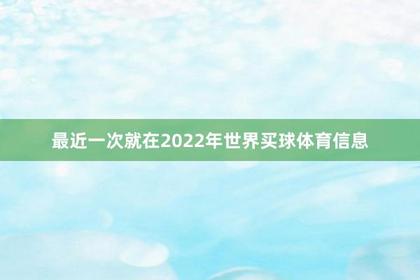 最近一次就在2022年世界买球体育信息