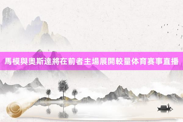 馬模與奧斯達將在前者主場展開較量体育赛事直播