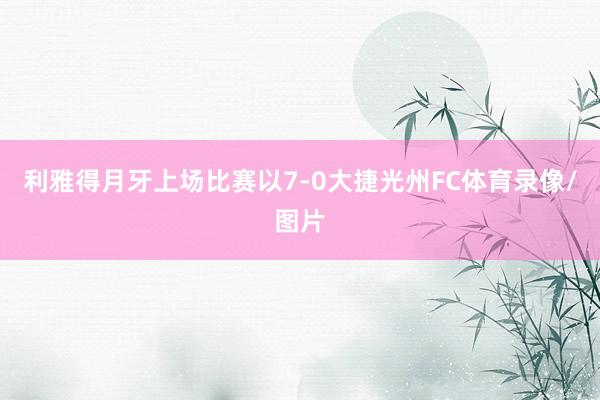利雅得月牙上场比赛以7-0大捷光州FC体育录像/图片