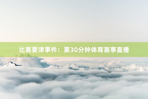 比赛要津事件：第30分钟体育赛事直播