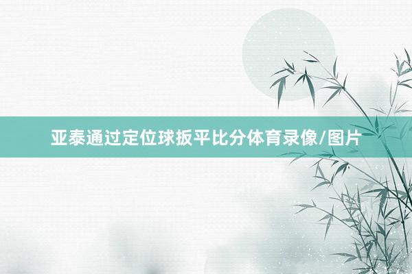 亚泰通过定位球扳平比分体育录像/图片