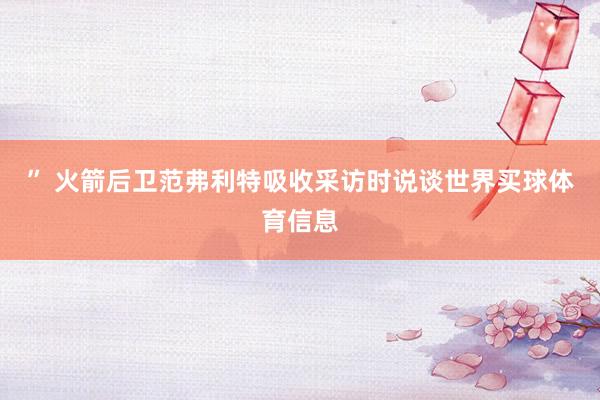 ” 火箭后卫范弗利特吸收采访时说谈世界买球体育信息
