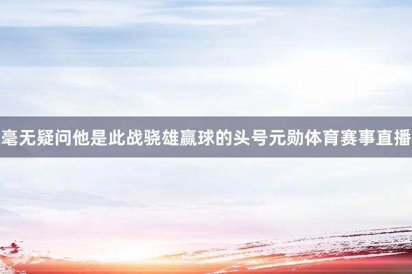 毫无疑问他是此战骁雄赢球的头号元勋体育赛事直播