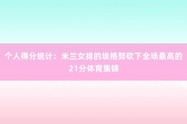 个人得分统计：米兰女排的埃格努砍下全场最高的21分体育集锦