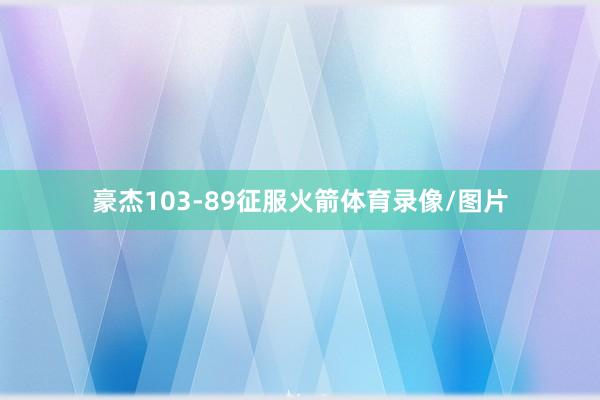 豪杰103-89征服火箭体育录像/图片