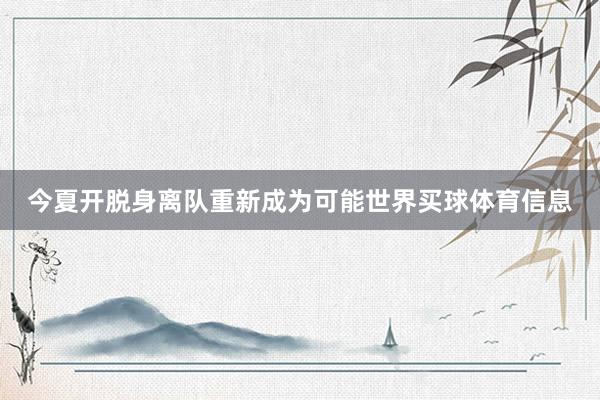 今夏开脱身离队重新成为可能世界买球体育信息