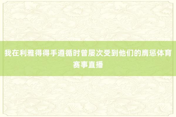 我在利雅得得手遵循时曾屡次受到他们的膺惩体育赛事直播