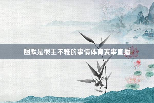 幽默是很主不雅的事情体育赛事直播