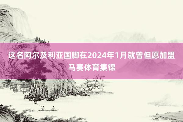 这名阿尔及利亚国脚在2024年1月就曾但愿加盟马赛体育集锦