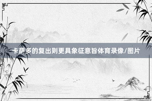 卡萨多的复出则更具象征意旨体育录像/图片