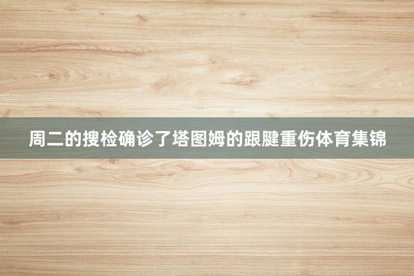 周二的搜检确诊了塔图姆的跟腱重伤体育集锦