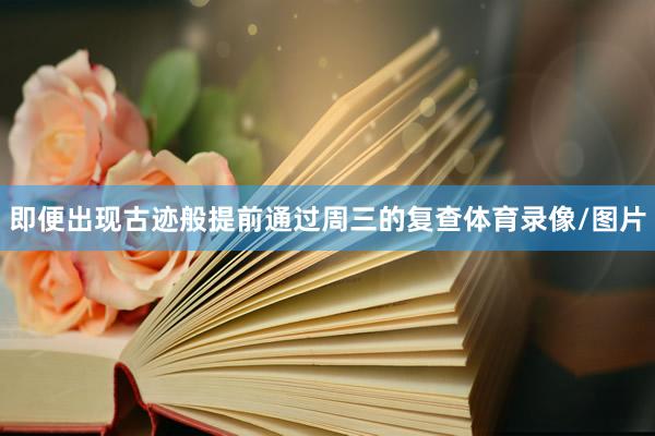 即便出现古迹般提前通过周三的复查体育录像/图片