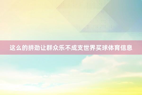这么的拼劲让群众乐不成支世界买球体育信息