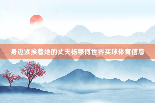 身边紧挨着她的丈夫杨臻博世界买球体育信息