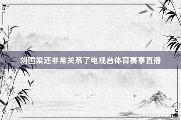 刘国梁还非常关系了电视台体育赛事直播