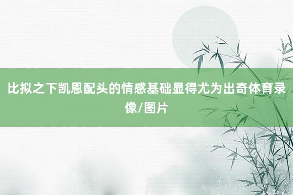 比拟之下凯恩配头的情感基础显得尤为出奇体育录像/图片
