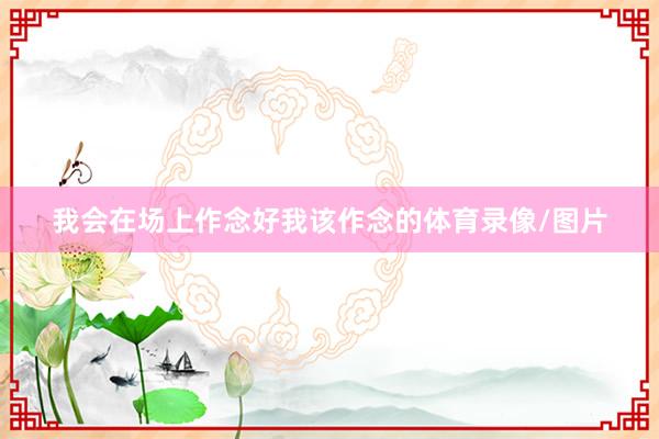 我会在场上作念好我该作念的体育录像/图片