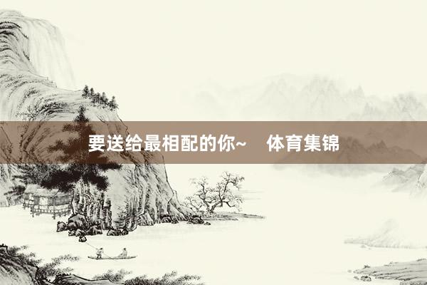 要送给最相配的你~    体育集锦